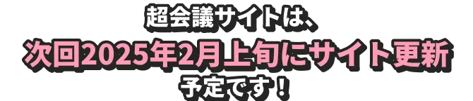 超会議サイトは、次回2025年2月上旬にサイト更新予定です！