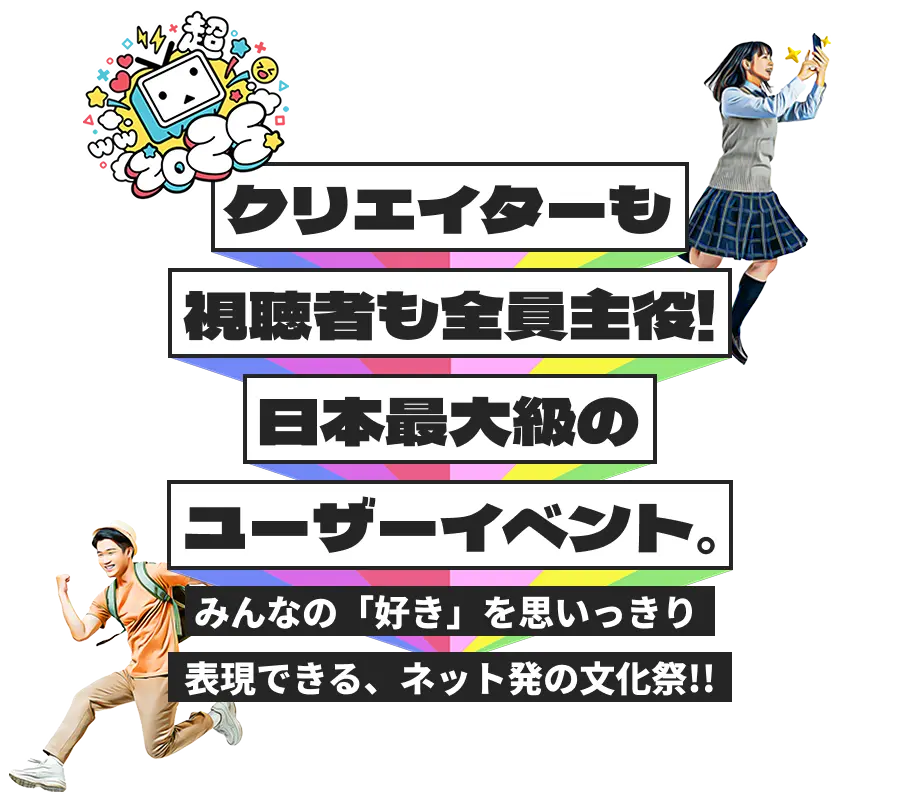 クリエイターも視聴者も全員主役!日本最大級のユーザーイベント。みんなの「好き」を思いっきり表現できる、ネット発の文化祭!!