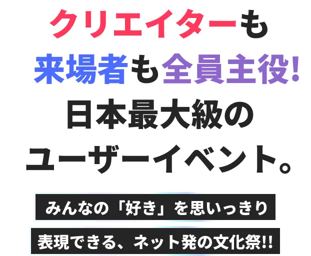 クリエイターも来場者も全員主役!日本最大級のユーザーイベント。みんなの「好き」を思いっきり表現できる、ネット発の文化祭!!